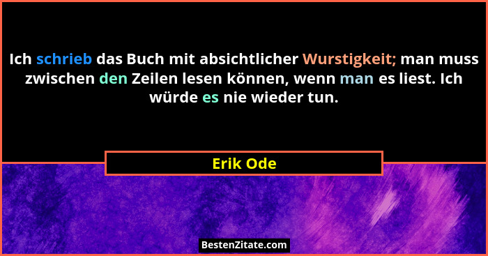 Ich schrieb das Buch mit absichtlicher Wurstigkeit; man muss zwischen den Zeilen lesen können, wenn man es liest. Ich würde es nie wieder t... - Erik Ode