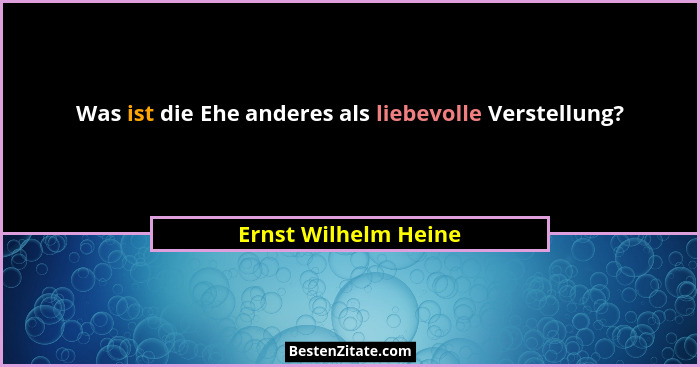 Was ist die Ehe anderes als liebevolle Verstellung?... - Ernst Wilhelm Heine