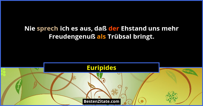 Nie sprech ich es aus, daß der Ehstand uns mehr Freudengenuß als Trübsal bringt.... - Euripides