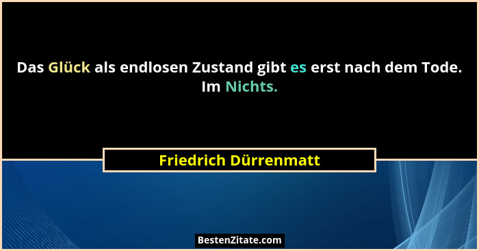 Das Glück als endlosen Zustand gibt es erst nach dem Tode. Im Nichts.... - Friedrich Dürrenmatt