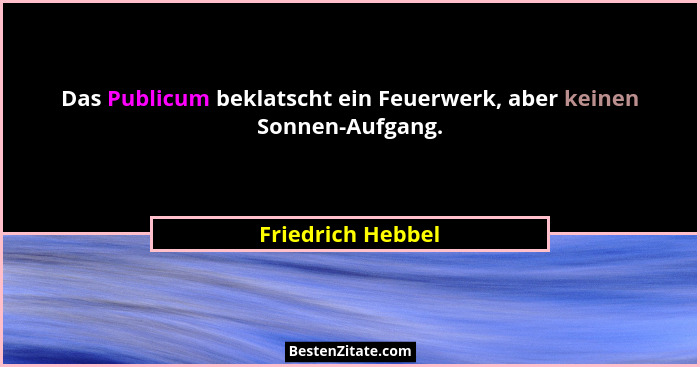 Das Publicum beklatscht ein Feuerwerk, aber keinen Sonnen-Aufgang.... - Friedrich Hebbel