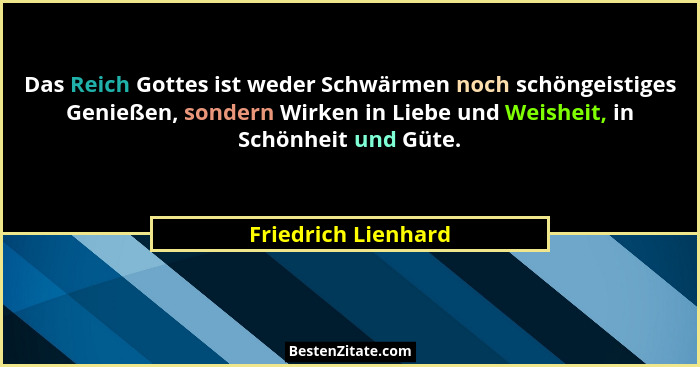 Das Reich Gottes ist weder Schwärmen noch schöngeistiges Genießen, sondern Wirken in Liebe und Weisheit, in Schönheit und Güte.... - Friedrich Lienhard