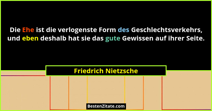 Die Ehe ist die verlogenste Form des Geschlechtsverkehrs, und eben deshalb hat sie das gute Gewissen auf ihrer Seite.... - Friedrich Nietzsche