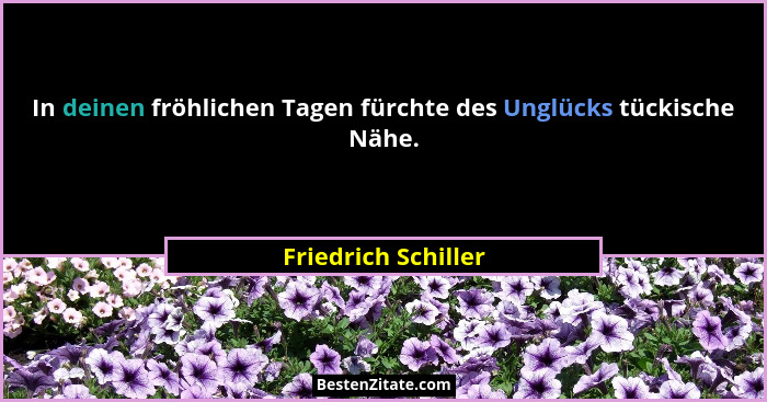 In deinen fröhlichen Tagen fürchte des Unglücks tückische Nähe.... - Friedrich Schiller