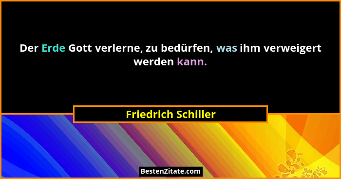 Der Erde Gott verlerne, zu bedürfen, was ihm verweigert werden kann.... - Friedrich Schiller