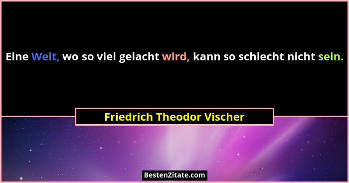 Eine Welt, wo so viel gelacht wird, kann so schlecht nicht sein.... - Friedrich Theodor Vischer