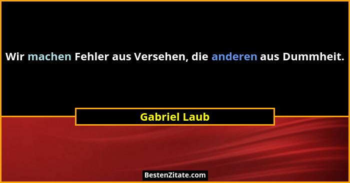 Wir machen Fehler aus Versehen, die anderen aus Dummheit.... - Gabriel Laub