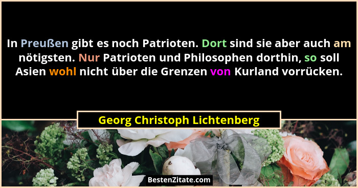 In Preußen gibt es noch Patrioten. Dort sind sie aber auch am nötigsten. Nur Patrioten und Philosophen dorthin, so soll... - Georg Christoph Lichtenberg