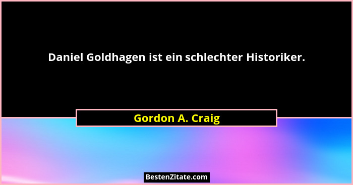 Daniel Goldhagen ist ein schlechter Historiker.... - Gordon A. Craig