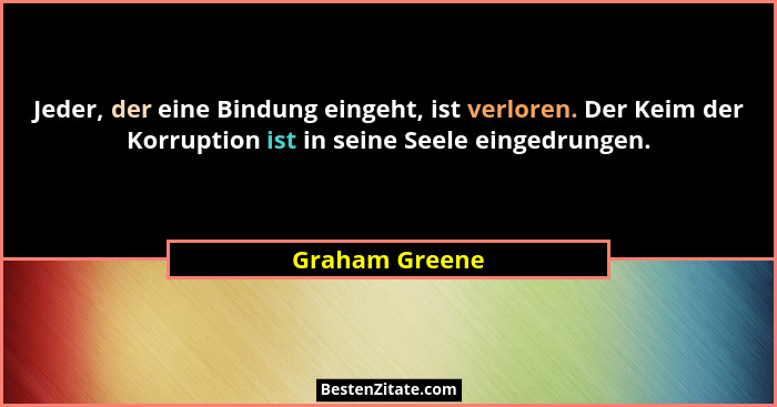 Jeder, der eine Bindung eingeht, ist verloren. Der Keim der Korruption ist in seine Seele eingedrungen.... - Graham Greene
