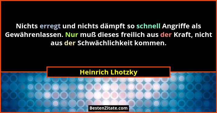 Nichts erregt und nichts dämpft so schnell Angriffe als Gewährenlassen. Nur muß dieses freilich aus der Kraft, nicht aus der Schwäc... - Heinrich Lhotzky