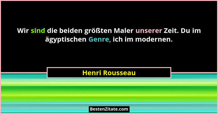 Wir sind die beiden größten Maler unserer Zeit. Du im ägyptischen Genre, ich im modernen.... - Henri Rousseau
