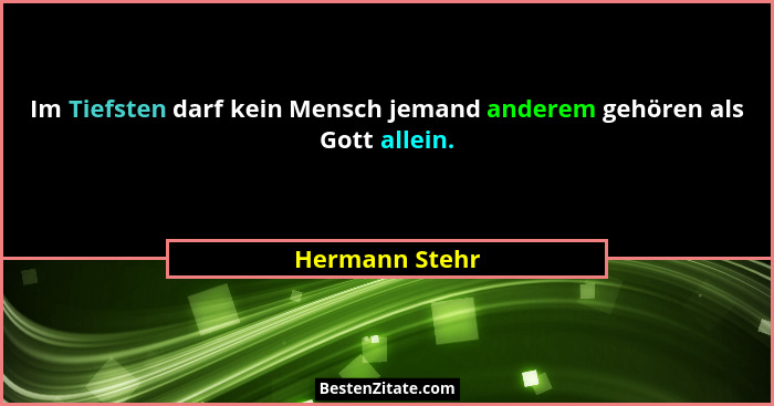 Im Tiefsten darf kein Mensch jemand anderem gehören als Gott allein.... - Hermann Stehr