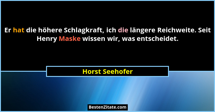 Er hat die höhere Schlagkraft, ich die längere Reichweite. Seit Henry Maske wissen wir, was entscheidet.... - Horst Seehofer