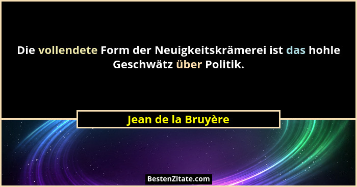 Die vollendete Form der Neuigkeitskrämerei ist das hohle Geschwätz über Politik.... - Jean de la Bruyère