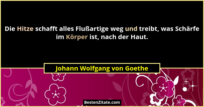Die Hitze schafft alles Flußartige weg und treibt, was Schärfe im Körper ist, nach der Haut.... - Johann Wolfgang von Goethe
