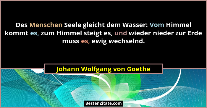 Des Menschen Seele gleicht dem Wasser: Vom Himmel kommt es, zum Himmel steigt es, und wieder nieder zur Erde muss es, ewi... - Johann Wolfgang von Goethe