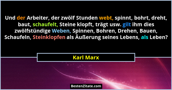 Und der Arbeiter, der zwölf Stunden webt, spinnt, bohrt, dreht, baut, schaufelt, Steine klopft, trägt usw. gilt ihm dies zwölfstündige Web... - Karl Marx