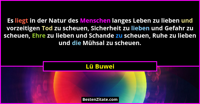 Es liegt in der Natur des Menschen langes Leben zu lieben und vorzeitigen Tod zu scheuen, Sicherheit zu lieben und Gefahr zu scheuen, Ehre... - Lü Buwei