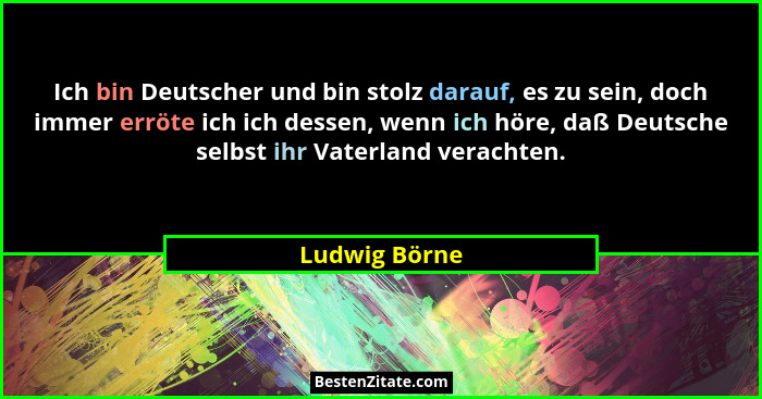Ich bin Deutscher und bin stolz darauf, es zu sein, doch immer erröte ich ich dessen, wenn ich höre, daß Deutsche selbst ihr Vaterland... - Ludwig Börne