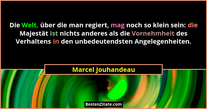 Die Welt, über die man regiert, mag noch so klein sein: die Majestät ist nichts anderes als die Vornehmheit des Verhaltens in den... - Marcel Jouhandeau