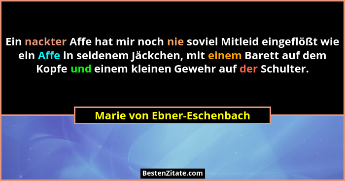 Ein nackter Affe hat mir noch nie soviel Mitleid eingeflößt wie ein Affe in seidenem Jäckchen, mit einem Barett auf dem K... - Marie von Ebner-Eschenbach