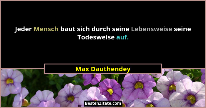 Jeder Mensch baut sich durch seine Lebensweise seine Todesweise auf.... - Max Dauthendey