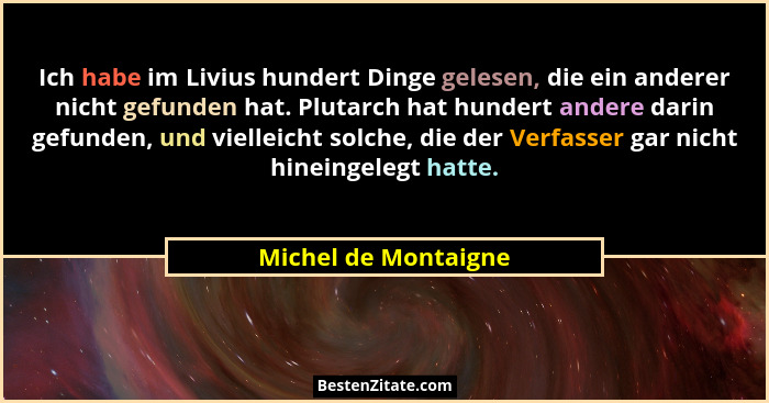 Ich habe im Livius hundert Dinge gelesen, die ein anderer nicht gefunden hat. Plutarch hat hundert andere darin gefunden, und vi... - Michel de Montaigne