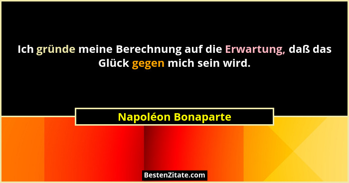 Ich gründe meine Berechnung auf die Erwartung, daß das Glück gegen mich sein wird.... - Napoléon Bonaparte