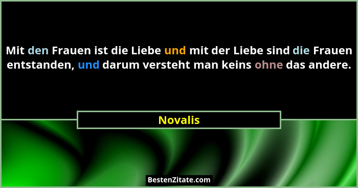 Mit den Frauen ist die Liebe und mit der Liebe sind die Frauen entstanden, und darum versteht man keins ohne das andere.... - Novalis