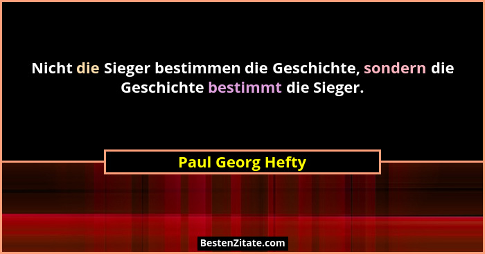Nicht die Sieger bestimmen die Geschichte, sondern die Geschichte bestimmt die Sieger.... - Paul Georg Hefty