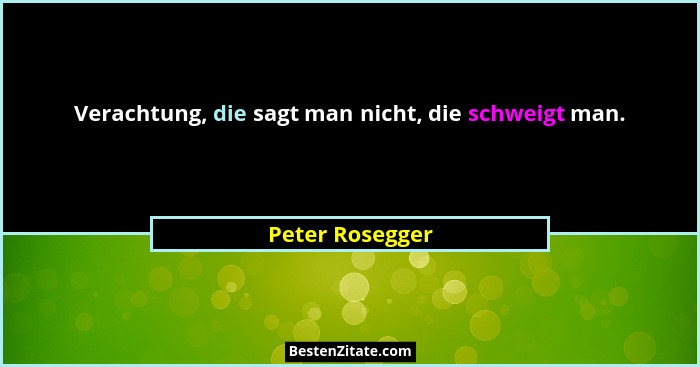Verachtung, die sagt man nicht, die schweigt man.... - Peter Rosegger