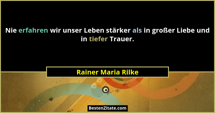 Nie erfahren wir unser Leben stärker als in großer Liebe und in tiefer Trauer.... - Rainer Maria Rilke