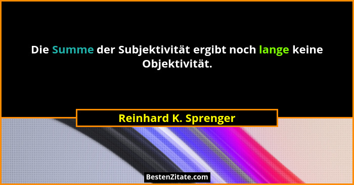 Die Summe der Subjektivität ergibt noch lange keine Objektivität.... - Reinhard K. Sprenger