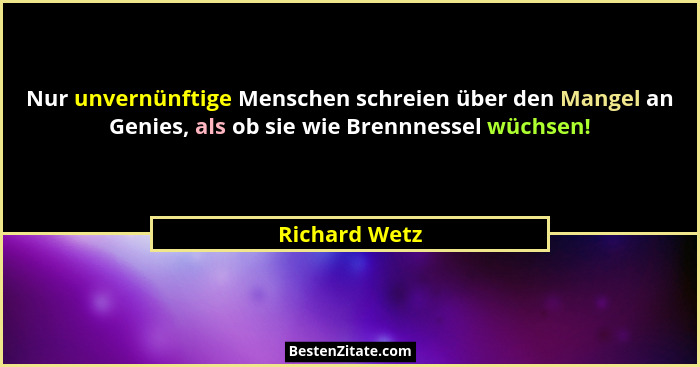 Nur unvernünftige Menschen schreien über den Mangel an Genies, als ob sie wie Brennnessel wüchsen!... - Richard Wetz