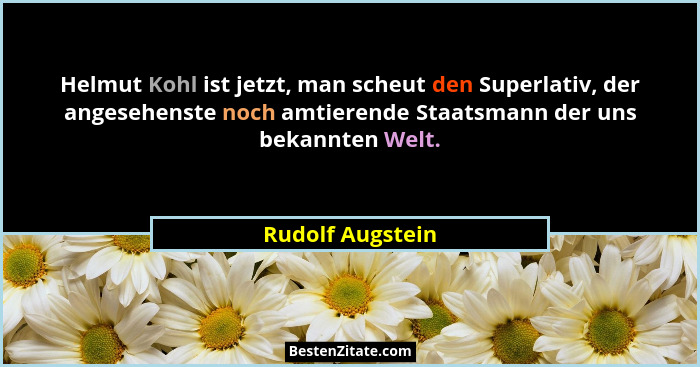 Helmut Kohl ist jetzt, man scheut den Superlativ, der angesehenste noch amtierende Staatsmann der uns bekannten Welt.... - Rudolf Augstein