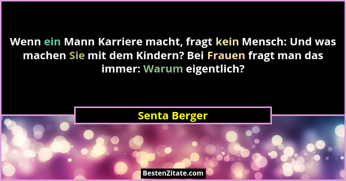 Wenn ein Mann Karriere macht, fragt kein Mensch: Und was machen Sie mit dem Kindern? Bei Frauen fragt man das immer: Warum eigentlich?... - Senta Berger