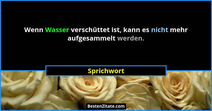 Wenn Wasser verschüttet ist, kann es nicht mehr aufgesammelt werden.... - Sprichwort