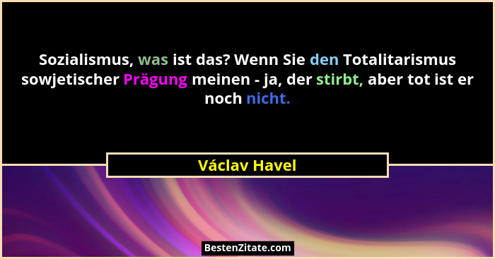 Sozialismus, was ist das? Wenn Sie den Totalitarismus sowjetischer Prägung meinen - ja, der stirbt, aber tot ist er noch nicht.... - Václav Havel