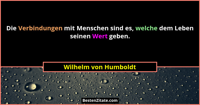 Die Verbindungen mit Menschen sind es, welche dem Leben seinen Wert geben.... - Wilhelm von Humboldt