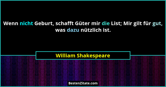 Wenn nicht Geburt, schafft Güter mir die List; Mir gilt für gut, was dazu nützlich ist.... - William Shakespeare