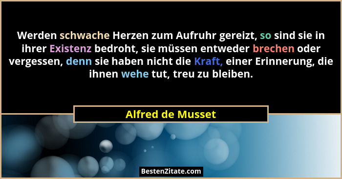 Werden schwache Herzen zum Aufruhr gereizt, so sind sie in ihrer Existenz bedroht, sie müssen entweder brechen oder vergessen, denn... - Alfred de Musset