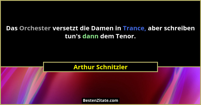 Das Orchester versetzt die Damen in Trance, aber schreiben tun's dann dem Tenor.... - Arthur Schnitzler