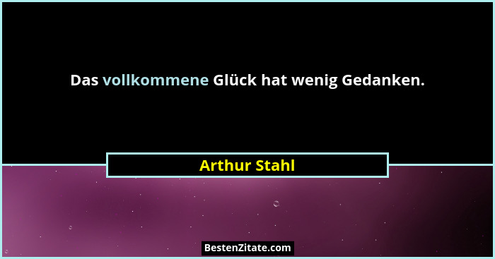 Das vollkommene Glück hat wenig Gedanken.... - Arthur Stahl