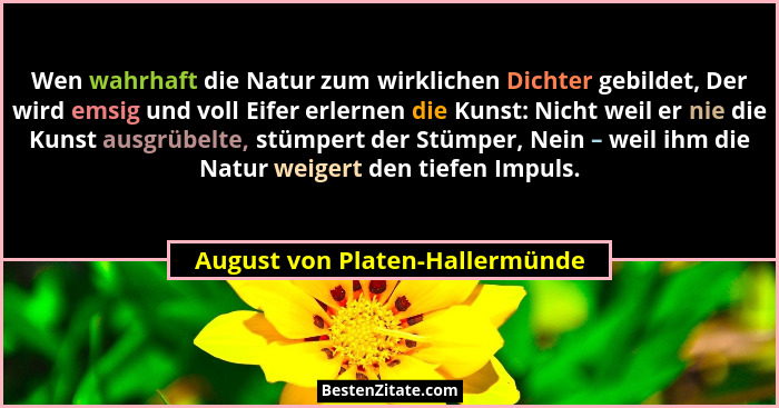 Wen wahrhaft die Natur zum wirklichen Dichter gebildet, Der wird emsig und voll Eifer erlernen die Kunst: Nicht weil e... - August von Platen-Hallermünde