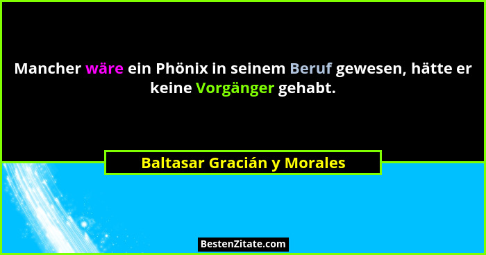 Mancher wäre ein Phönix in seinem Beruf gewesen, hätte er keine Vorgänger gehabt.... - Baltasar Gracián y Morales