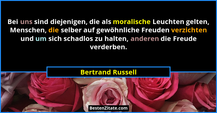 Bei uns sind diejenigen, die als moralische Leuchten gelten, Menschen, die selber auf gewöhnliche Freuden verzichten und um sich sc... - Bertrand Russell