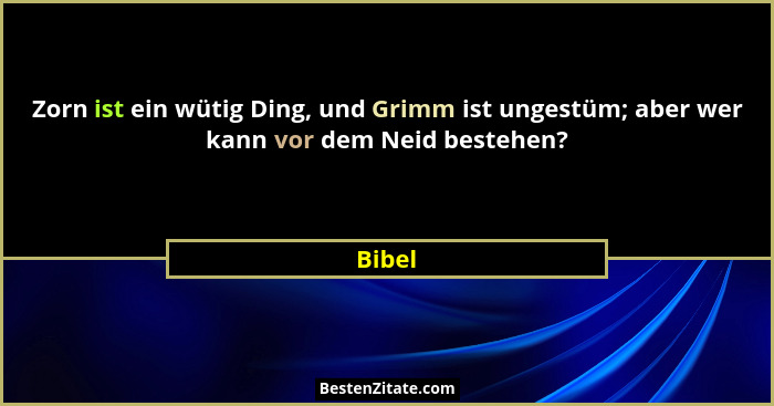Zorn ist ein wütig Ding, und Grimm ist ungestüm; aber wer kann vor dem Neid bestehen?... - Bibel