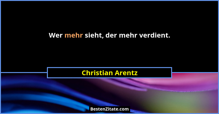 Wer mehr sieht, der mehr verdient.... - Christian Arentz