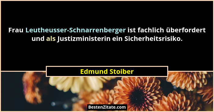 Frau Leutheusser-Schnarrenberger ist fachlich überfordert und als Justizministerin ein Sicherheitsrisiko.... - Edmund Stoiber